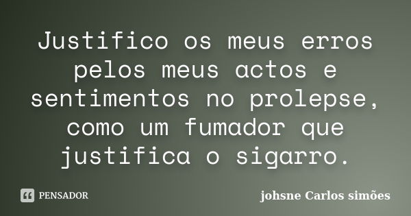 Justifico os meus erros pelos meus actos e sentimentos no prolepse, como um fumador que justifica o sigarro.... Frase de johsne Carlos simões.