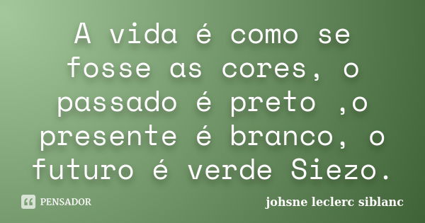 A vida é como se fosse as cores, o passado é preto ,o presente é branco, o futuro é verde Siezo.... Frase de Johsne leclerc siblanc.