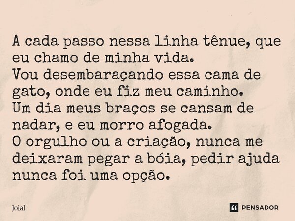 A cada passo nessa linha tênue, que eu chamo de minha vida. Vou desembaraçando essa cama de gato, onde eu fiz meu caminho. Um dia meus braços se cansam de nada... Frase de Joial.