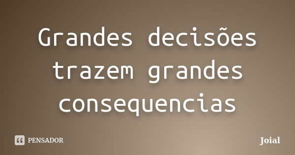 Grandes decisões trazem grandes consequencias... Frase de Joial.