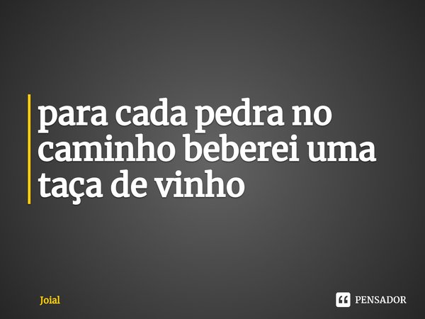 ⁠para cada pedra no caminho beberei uma taça de vinho... Frase de Joial.
