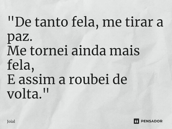 ⁠"De tanto fela, me tirar a paz. Me tornei ainda mais fela, E assim a roubei de volta."... Frase de Joial.