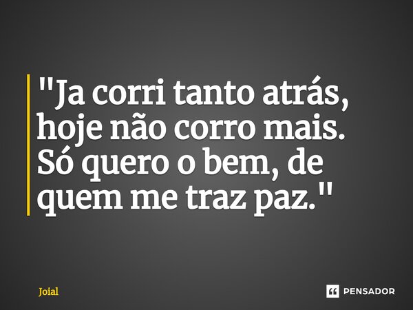 "Ja corri tanto atrás, hoje não corro mais. Só quero o bem, de quem me traz paz."... Frase de Joial.