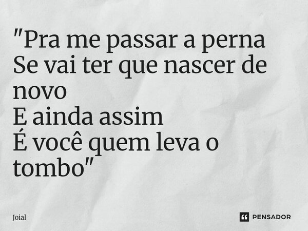 "Pra me passar a perna Se vai ter que nascer de novo E ainda assim É você quem leva o tombo"⁠... Frase de Joial.
