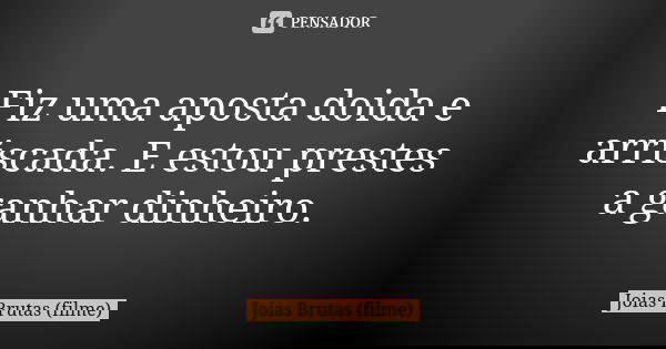 Fiz uma aposta doida e arriscada. E estou prestes a ganhar dinheiro.... Frase de Joias Brutas (filme).