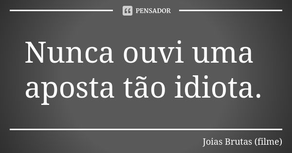 Nunca ouvi uma aposta tão idiota.... Frase de Joias Brutas (filme).