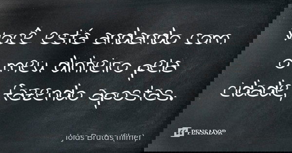 Você está andando com o meu dinheiro pela cidade, fazendo apostas.... Frase de Joias Brutas (filme).