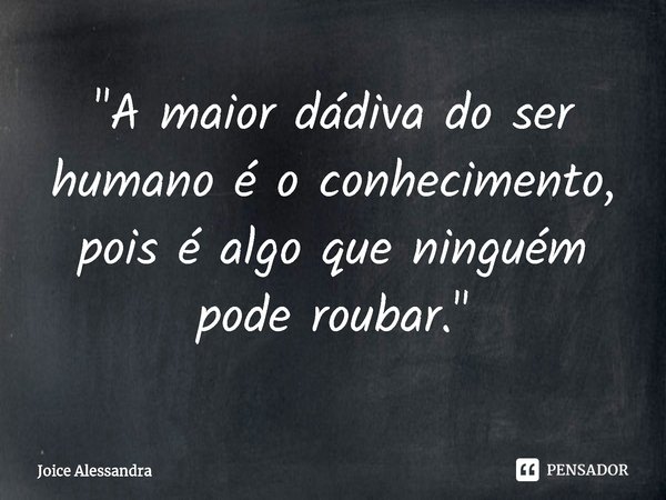 "⁠A maior dádiva do ser humano é o conhecimento, pois é algo que ninguém pode roubar."... Frase de Joice Alessandra.