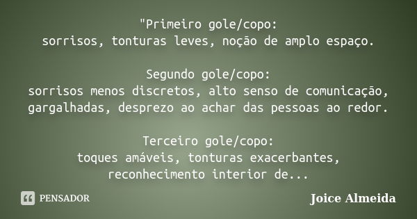 "Primeiro gole/copo: sorrisos, tonturas leves, noção de amplo espaço. Segundo gole/copo: sorrisos menos discretos, alto senso de comunicação, gargalhadas, ... Frase de Joice Almeida.