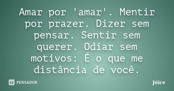 Amar por 'amar'. Mentir por prazer. Dizer sem pensar. Sentir sem querer. Odiar sem motivos: É o que me distância de você.... Frase de Joice.