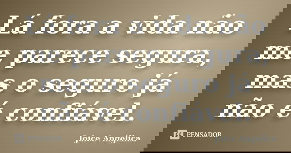 Lá fora a vida não me parece segura, mas o seguro já não é confiável.... Frase de Joice Angélica.