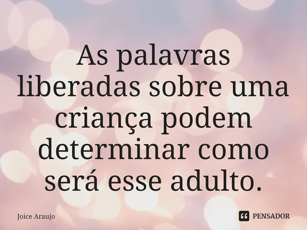⁠As palavras liberadas sobre uma criança podem determinar como será esse adulto.... Frase de Joice Araujo.