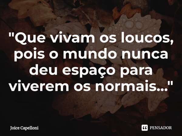 "Que vivam os loucos, pois o mundo nunca deu espaço para viverem os normais...⁠"... Frase de Joice Capelloni.
