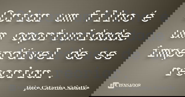 Criar um filho é um oportunidade imperdível de se recriar.... Frase de Joice Catarina Sabatke.