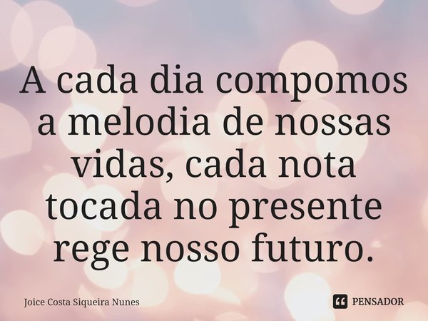 ⁠A cada dia compomos a melodia de nossas vidas, cada nota tocada no presente rege nosso futuro.... Frase de Joice Costa Siqueira Nunes.