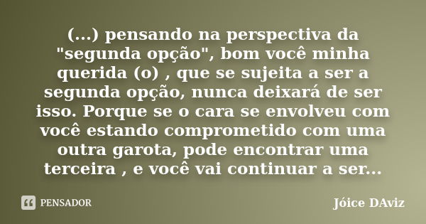 (...) pensando na perspectiva da "segunda opção", bom você minha querida (o) , que se sujeita a ser a segunda opção, nunca deixará de ser isso. Porque... Frase de Jóice DAviz.