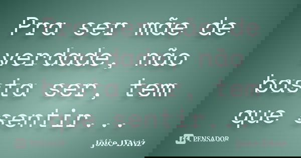 Pra ser mãe de verdade, não basta ser, tem que sentir...... Frase de Jóice DAviz.