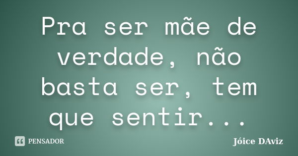 Pra ser mãe de verdade, não basta ser, tem que sentir...... Frase de Jóice DAviz.