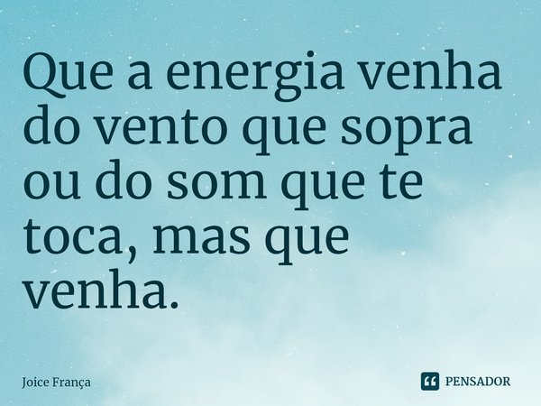 ⁠Que a energia venha do vento que sopra ou do som que te toca, mas que venha.... Frase de Joice França.