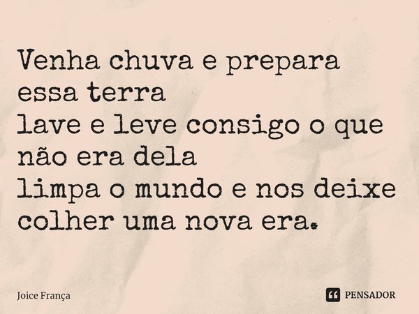 ⁠Venha chuva e prepara essa terra
lave e leve consigo o que não era dela
limpa o mundo e nos deixe colher uma nova era.... Frase de Joice França.