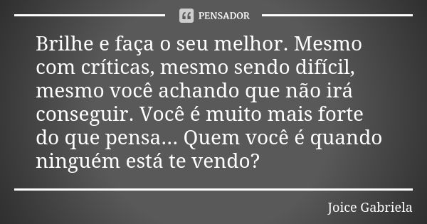 Brilhe e faça o seu melhor. Mesmo com críticas, mesmo sendo difícil, mesmo você achando que não irá conseguir. Você é muito mais forte do que pensa... Quem você... Frase de Joice Gabriela.