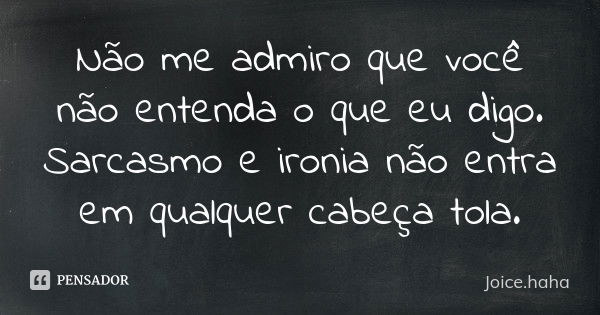 Não me admiro que você não entenda o que eu digo. Sarcasmo e ironia não entra em qualquer cabeça tola.... Frase de Joice.haha.