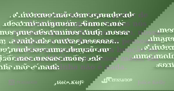 A internet não tem o poder de destruir ninguém. Somos nós mesmos que destruímos tudo, nossa imagem, a vida das outras pessoas... A internet pode ser uma benção ... Frase de Joice Kelly.