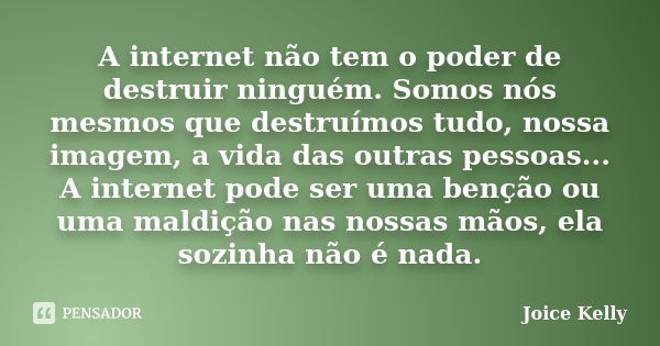 A internet não tem o poder de destruir ninguém. Somos nós mesmos que destruímos tudo, nossa imagem, a vida das outras pessoas... A internet pode ser uma benção ... Frase de Joice Kelly.