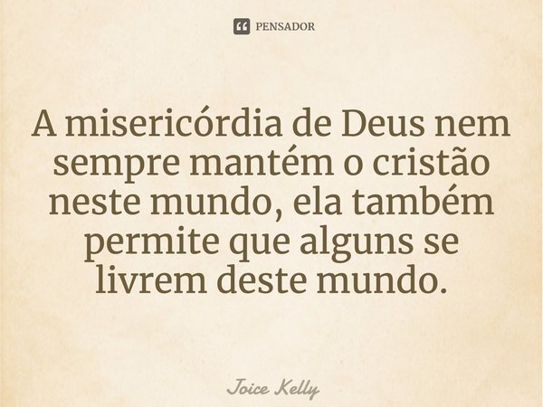 ⁠A misericórdia de Deus nem sempre mantém o cristão neste mundo, ela também permite que alguns se livrem deste mundo.... Frase de Joice Kelly.