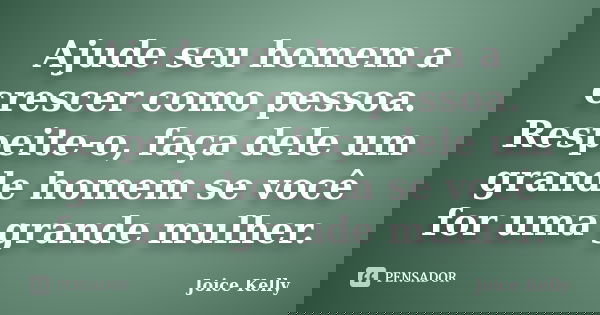 Ajude seu homem a crescer como pessoa. Respeite-o, faça dele um grande homem se você for uma grande mulher.... Frase de Joice Kelly.