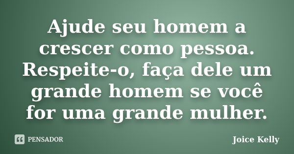 Ajude seu homem a crescer como pessoa. Respeite-o, faça dele um grande homem se você for uma grande mulher.... Frase de Joice Kelly.