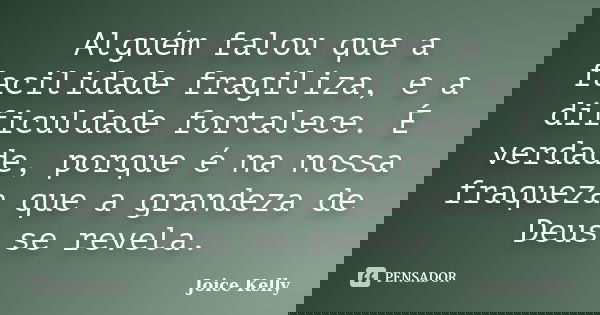 Alguém falou que a facilidade fragiliza, e a dificuldade fortalece. É verdade, porque é na nossa fraqueza que a grandeza de Deus se revela.... Frase de Joice Kelly.