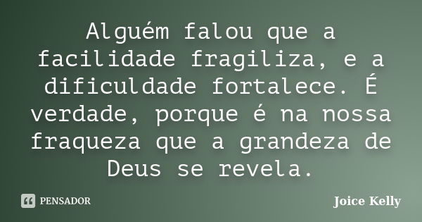 Alguém falou que a facilidade fragiliza, e a dificuldade fortalece. É verdade, porque é na nossa fraqueza que a grandeza de Deus se revela.... Frase de Joice Kelly.