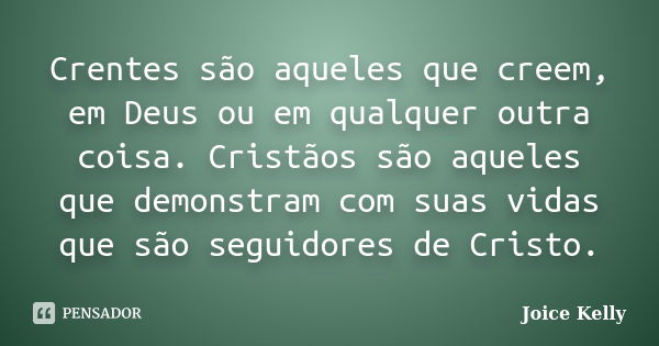 Crentes são aqueles que creem, em Deus ou em qualquer outra coisa. Cristãos são aqueles que demonstram com suas vidas que são seguidores de Cristo.... Frase de Joice Kelly.