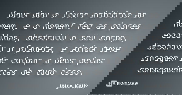 Deus deu o livre arbítrio ao homem, e o homem? fez as piores escolhas, destruiu o seu corpo, destruiu o planeta, e ainda teve coragem de culpar a Deus pelas con... Frase de Joice Kelly.