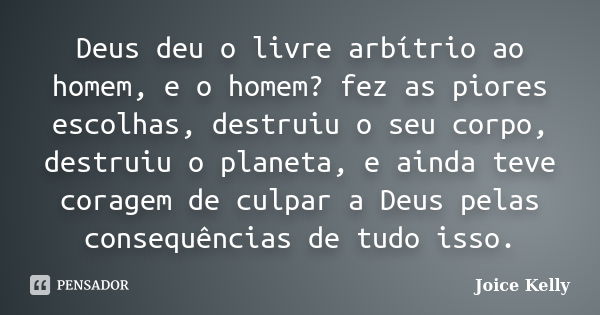 Deus deu o livre arbítrio ao homem, e o homem? fez as piores escolhas, destruiu o seu corpo, destruiu o planeta, e ainda teve coragem de culpar a Deus pelas con... Frase de Joice Kelly.