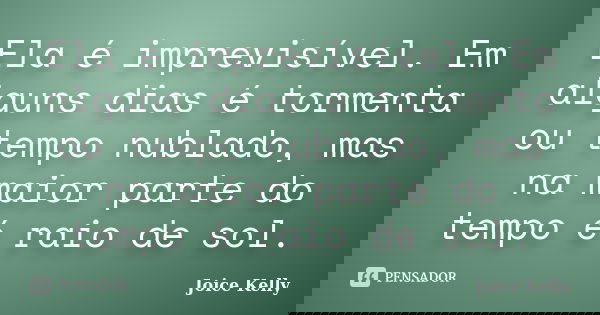 Ela é imprevisível. Em alguns dias é tormenta ou tempo nublado, mas na maior parte do tempo é raio de sol.... Frase de Joice Kelly.