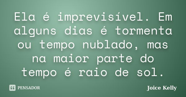 Ela é imprevisível. Em alguns dias é tormenta ou tempo nublado, mas na maior parte do tempo é raio de sol.... Frase de Joice Kelly.