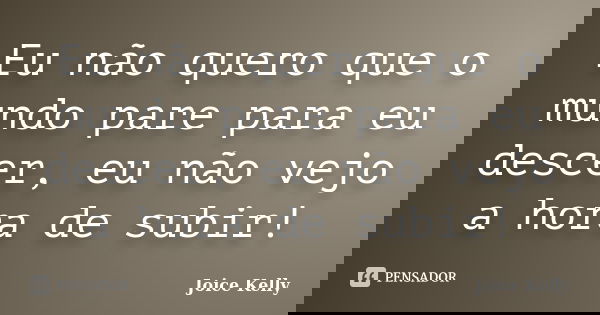 Eu não quero que o mundo pare para eu descer, eu não vejo a hora de subir!... Frase de Joice Kelly.
