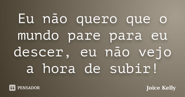 Eu não quero que o mundo pare para eu descer, eu não vejo a hora de subir!... Frase de Joice Kelly.