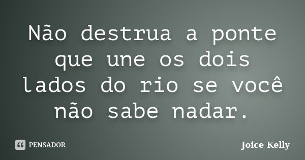 Não destrua a ponte que une os dois lados do rio se você não sabe nadar.... Frase de Joice Kelly.