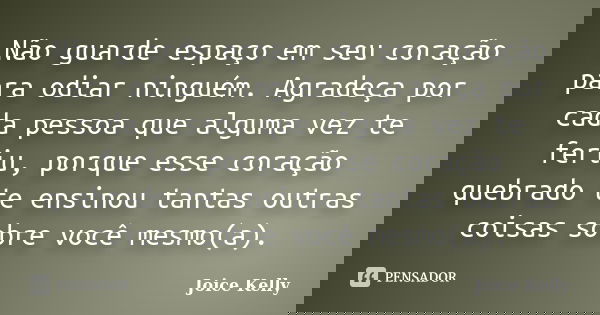 Não guarde espaço em seu coração para odiar ninguém. Agradeça por cada pessoa que alguma vez te feriu, porque esse coração quebrado te ensinou tantas outras coi... Frase de Joice Kelly.