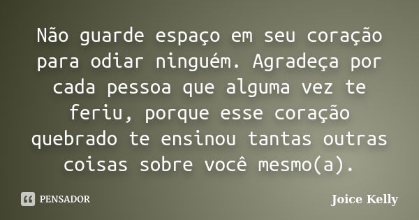 Não guarde espaço em seu coração para odiar ninguém. Agradeça por cada pessoa que alguma vez te feriu, porque esse coração quebrado te ensinou tantas outras coi... Frase de Joice Kelly.