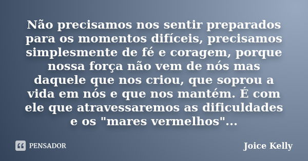 Não precisamos nos sentir preparados para os momentos difíceis, precisamos simplesmente de fé e coragem, porque nossa força não vem de nós mas daquele que nos c... Frase de Joice Kelly.