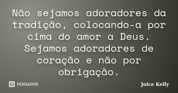 Não sejamos adoradores da tradição, colocando-a por cima do amor a Deus. Sejamos adoradores de coração e não por obrigação.... Frase de Joice Kelly.