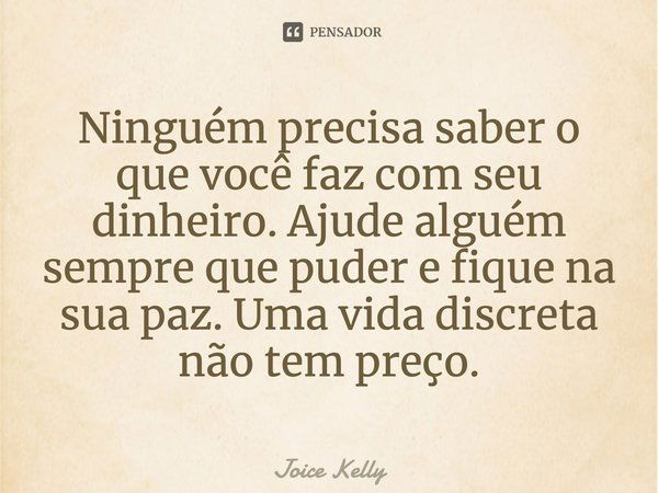 ⁠⁠Ninguém precisa saber o que você faz com seu dinheiro. Ajude alguém sempre que puder e fique na sua paz. Uma vida discreta não tem preço.... Frase de Joice Kelly.