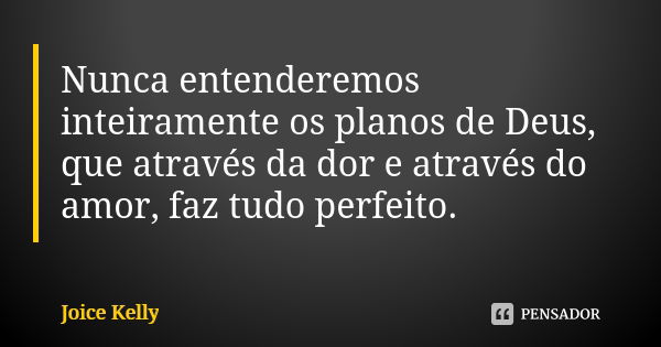 Nunca entenderemos inteiramente os planos de Deus, que através da dor e através do amor, faz tudo perfeito.... Frase de Joice Kelly.