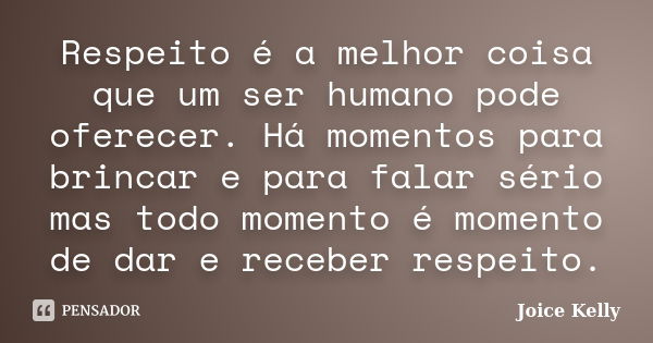 Respeito é a melhor coisa que um ser humano pode oferecer. Há momentos para brincar e para falar sério mas todo momento é momento de dar e receber respeito.... Frase de Joice Kelly.