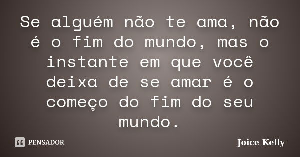 Se alguém não te ama, não é o fim do mundo, mas o instante em que você deixa de se amar é o começo do fim do seu mundo.... Frase de Joice Kelly.