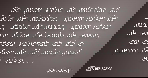 Se quem vive de música só fala de música, quem vive de moda, fala de moda, quem vive de amor fica falando de amor, eu estou vivendo de fé e quero falar da fé pe... Frase de Joice Kelly.